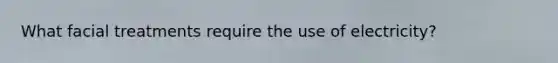 What facial treatments require the use of electricity?