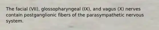 The facial (VII), glossopharyngeal (IX), and vagus (X) nerves contain postganglionic fibers of the parasympathetic nervous system.