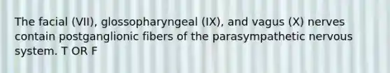 The facial (VII), glossopharyngeal (IX), and vagus (X) nerves contain postganglionic fibers of the parasympathetic nervous system. T OR F