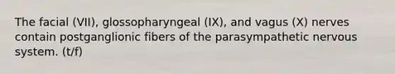 The facial (VII), glossopharyngeal (IX), and vagus (X) nerves contain postganglionic fibers of the parasympathetic nervous system. (t/f)