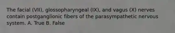 The facial (VII), glossopharyngeal (IX), and vagus (X) nerves contain postganglionic fibers of the parasympathetic nervous system. A. True B. False