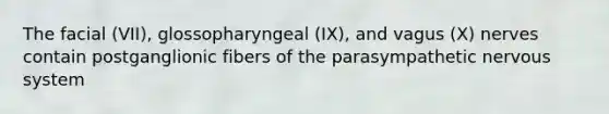 The facial (VII), glossopharyngeal (IX), and vagus (X) nerves contain postganglionic fibers of the parasympathetic nervous system