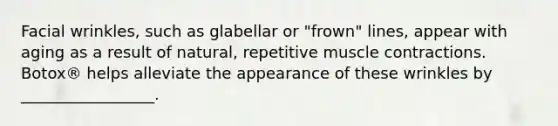 Facial wrinkles, such as glabellar or "frown" lines, appear with aging as a result of natural, repetitive muscle contractions. Botox® helps alleviate the appearance of these wrinkles by _________________.