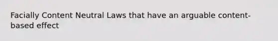 Facially Content Neutral Laws that have an arguable content-based effect