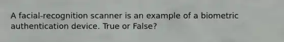 A facial-recognition scanner is an example of a biometric authentication device. True or False?