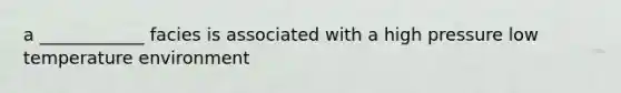 a ____________ facies is associated with a high pressure low temperature environment
