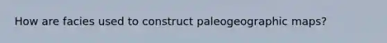 How are facies used to construct paleogeographic maps?