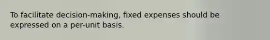 To facilitate decision-making, fixed expenses should be expressed on a per-unit basis.