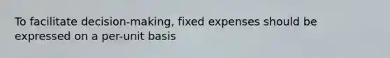 To facilitate decision-making, fixed expenses should be expressed on a per-unit basis