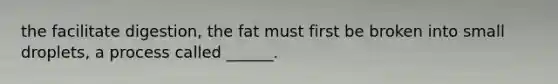 the facilitate digestion, the fat must first be broken into small droplets, a process called ______.