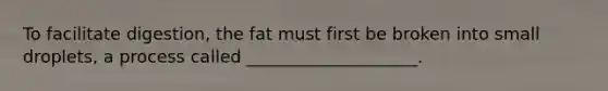 To facilitate digestion, the fat must first be broken into small droplets, a process called ____________________.