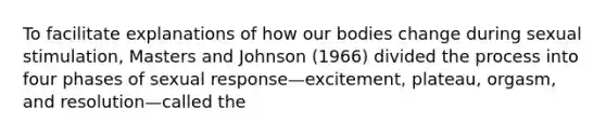 To facilitate explanations of how our bodies change during sexual stimulation, Masters and Johnson (1966) divided the process into four phases of sexual response—excitement, plateau, orgasm, and resolution—called the