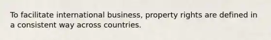 To facilitate international business, property rights are defined in a consistent way across countries.