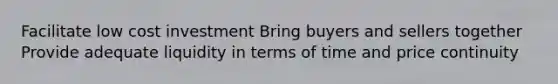 Facilitate low cost investment Bring buyers and sellers together Provide adequate liquidity in terms of time and price continuity