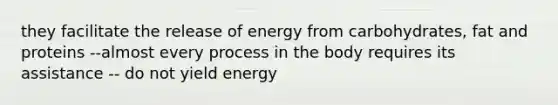 they facilitate the release of energy from carbohydrates, fat and proteins --almost every process in the body requires its assistance -- do not yield energy