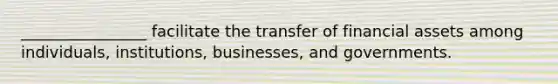 ________________ facilitate the transfer of financial assets among individuals, institutions, businesses, and governments.