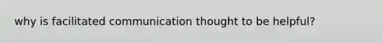 why is facilitated communication thought to be helpful?