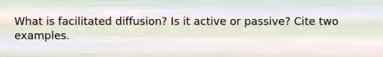 What is facilitated diffusion? Is it active or passive? Cite two examples.