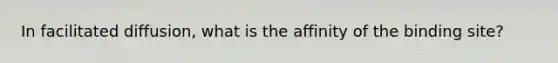 In facilitated diffusion, what is the affinity of the binding site?