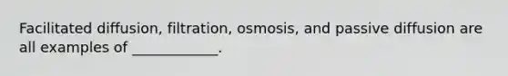 Facilitated diffusion, filtration, osmosis, and passive diffusion are all examples of ____________.