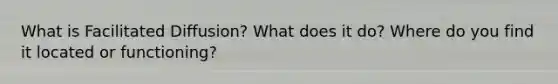 What is Facilitated Diffusion? What does it do? Where do you find it located or functioning?