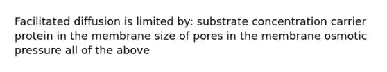 Facilitated diffusion is limited by: substrate concentration carrier protein in the membrane size of pores in the membrane osmotic pressure all of the above