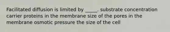 Facilitated diffusion is limited by _____. substrate concentration carrier proteins in the membrane size of the pores in the membrane osmotic pressure the size of the cell