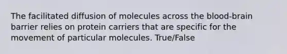 The facilitated diffusion of molecules across the blood-brain barrier relies on protein carriers that are specific for the movement of particular molecules. True/False