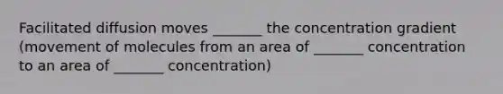 Facilitated diffusion moves _______ the concentration gradient (movement of molecules from an area of _______ concentration to an area of _______ concentration)