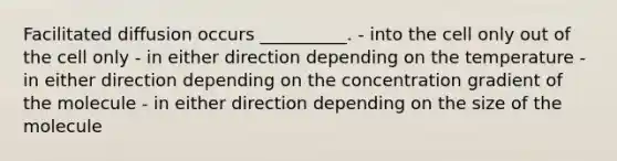 Facilitated diffusion occurs __________. - into the cell only out of the cell only - in either direction depending on the temperature - in either direction depending on the concentration gradient of the molecule - in either direction depending on the size of the molecule