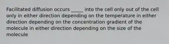 Facilitated diffusion occurs _____ into the cell only out of the cell only in either direction depending on the temperature in either direction depending on the concentration gradient of the molecule in either direction depending on the size of the molecule