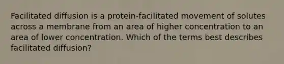 Facilitated diffusion is a protein-facilitated movement of solutes across a membrane from an area of higher concentration to an area of lower concentration. Which of the terms best describes facilitated diffusion?