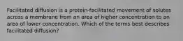 Facilitated diffusion is a protein‑facilitated movement of solutes across a membrane from an area of higher concentration to an area of lower concentration. Which of the terms best describes facilitated diffusion?