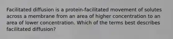 Facilitated diffusion is a protein‑facilitated movement of solutes across a membrane from an area of higher concentration to an area of lower concentration. Which of the terms best describes facilitated diffusion?