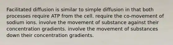 Facilitated diffusion is similar to simple diffusion in that both processes require ATP from the cell. require the co-movement of sodium ions. involve the movement of substance against their concentration gradients. involve the <a href='https://www.questionai.com/knowledge/kPg59iw1QI-movement-of-substances' class='anchor-knowledge'>movement of substances</a> down their concentration gradients.