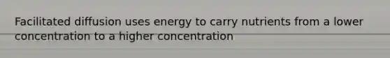 Facilitated diffusion uses energy to carry nutrients from a lower concentration to a higher concentration