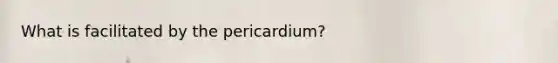 What is facilitated by the pericardium?