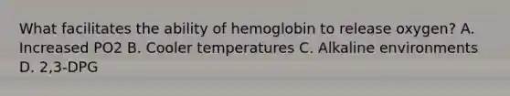 What facilitates the ability of hemoglobin to release oxygen? A. Increased PO2 B. Cooler temperatures C. Alkaline environments D. 2,3-DPG