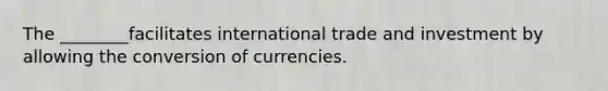 The ________facilitates international trade and investment by allowing the conversion of currencies.