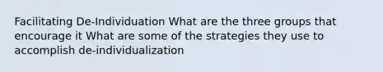 Facilitating De-Individuation What are the three groups that encourage it What are some of the strategies they use to accomplish de-individualization