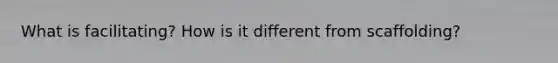 What is facilitating? How is it different from scaffolding?