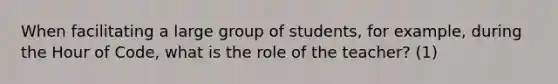 When facilitating a large group of students, for example, during the Hour of Code, what is the role of the teacher? (1)