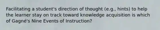 Facilitating a student's direction of thought (e.g., hints) to help the learner stay on track toward knowledge acquisition is which of Gagné's Nine Events of Instruction?