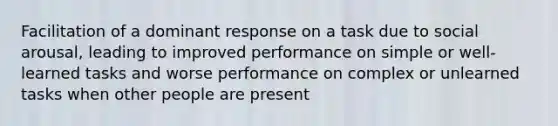 Facilitation of a dominant response on a task due to social arousal, leading to improved performance on simple or well-learned tasks and worse performance on complex or unlearned tasks when other people are present