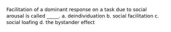 Facilitation of a dominant response on a task due to social arousal is called _____. a. deindividuation b. social facilitation c. social loafing d. the bystander effect