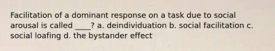 Facilitation of a dominant response on a task due to social arousal is called ____? a. deindividuation b. social facilitation c. social loafing d. the bystander effect