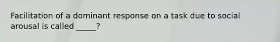 Facilitation of a dominant response on a task due to social arousal is called _____?