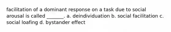 facilitation of a dominant response on a task due to social arousal is called _______. a. deindividuation b. social facilitation c. social loafing d. bystander effect