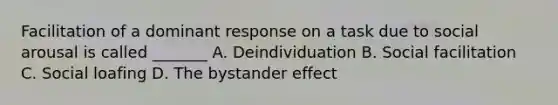 Facilitation of a dominant response on a task due to social arousal is called _______ A. Deindividuation B. Social facilitation C. Social loafing D. The bystander effect