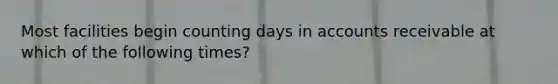 Most facilities begin counting days in accounts receivable at which of the following times?